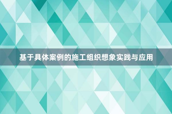 基于具体案例的施工组织想象实践与应用